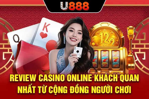 Review Casino Online Khách Quan Nhất Từ Cộng Đồng Người Chơi