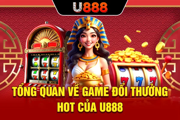 Tổng quan về game đổi thưởng hot của U888